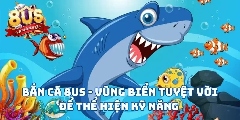 Bắn Cá 8US - Vùng Biển Tuyệt Vời Để Thể Hiện Kỹ Năng