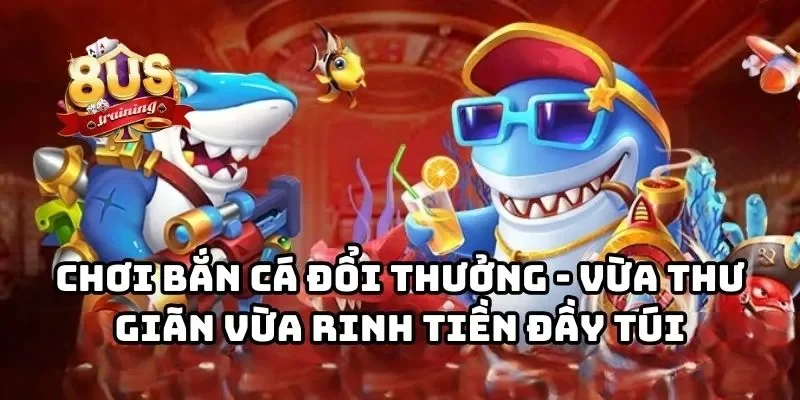 Chơi bắn cá đổi thưởng - Vừa thư giãn vừa rinh tiền đầy túi